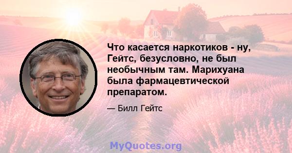 Что касается наркотиков - ну, Гейтс, безусловно, не был необычным там. Марихуана была фармацевтической препаратом.