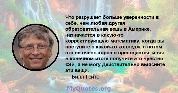 Что разрушает больше уверенности в себе, чем любая другая образовательная вещь в Америке, назначается в какую-то корректирующую математику, когда вы поступите в какой-то колледж, а потом это не очень хорошо преподается, 