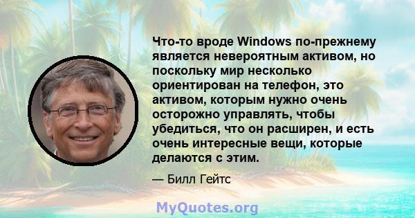 Что-то вроде Windows по-прежнему является невероятным активом, но поскольку мир несколько ориентирован на телефон, это активом, которым нужно очень осторожно управлять, чтобы убедиться, что он расширен, и есть очень