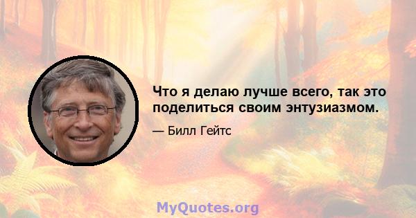 Что я делаю лучше всего, так это поделиться своим энтузиазмом.