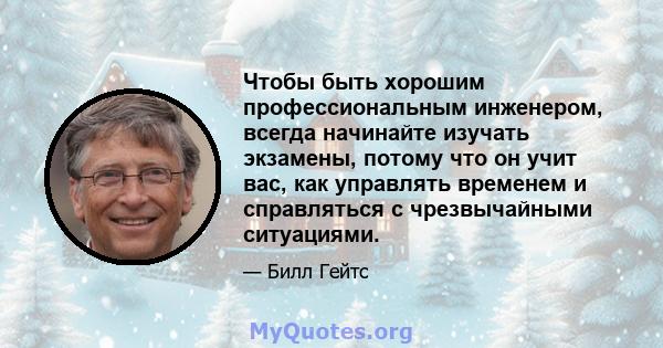 Чтобы быть хорошим профессиональным инженером, всегда начинайте изучать экзамены, потому что он учит вас, как управлять временем и справляться с чрезвычайными ситуациями.