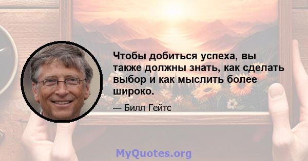 Чтобы добиться успеха, вы также должны знать, как сделать выбор и как мыслить более широко.