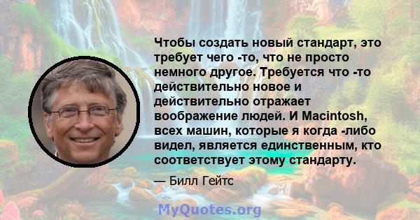 Чтобы создать новый стандарт, это требует чего -то, что не просто немного другое. Требуется что -то действительно новое и действительно отражает воображение людей. И Macintosh, всех машин, которые я когда -либо видел,