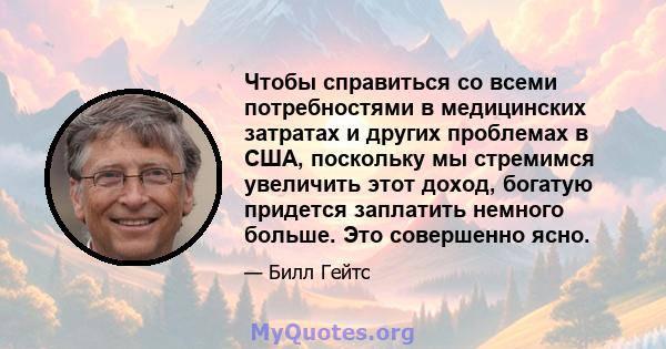 Чтобы справиться со всеми потребностями в медицинских затратах и ​​других проблемах в США, поскольку мы стремимся увеличить этот доход, богатую придется заплатить немного больше. Это совершенно ясно.