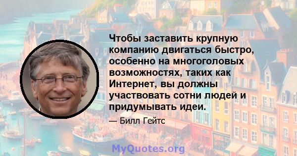 Чтобы заставить крупную компанию двигаться быстро, особенно на многоголовых возможностях, таких как Интернет, вы должны участвовать сотни людей и придумывать идеи.