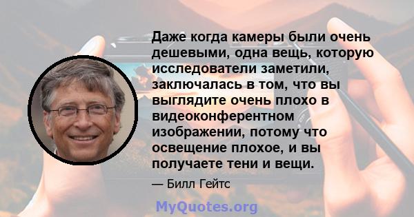 Даже когда камеры были очень дешевыми, одна вещь, которую исследователи заметили, заключалась в том, что вы выглядите очень плохо в видеоконферентном изображении, потому что освещение плохое, и вы получаете тени и вещи.