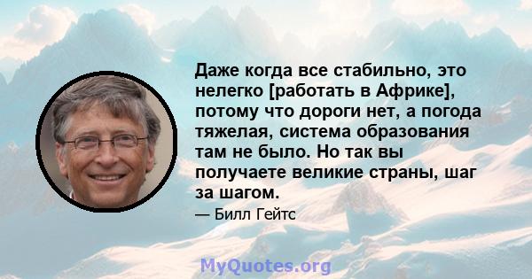 Даже когда все стабильно, это нелегко [работать в Африке], потому что дороги нет, а погода тяжелая, система образования там не было. Но так вы получаете великие страны, шаг за шагом.