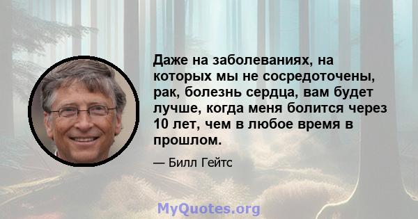 Даже на заболеваниях, на которых мы не сосредоточены, рак, болезнь сердца, вам будет лучше, когда меня болится через 10 лет, чем в любое время в прошлом.