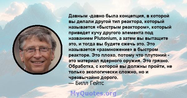 Давным -давно была концепция, в которой вы делали другой тип реактора, который называется «быстрым реактором», который приведет кучу другого элемента под названием Plutonium, а затем вы вытащите это, и тогда вы будете