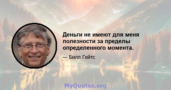 Деньги не имеют для меня полезности за пределы определенного момента.