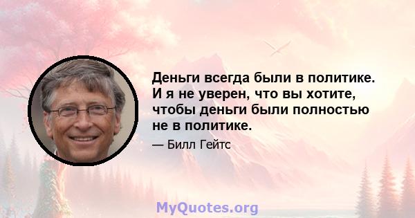 Деньги всегда были в политике. И я не уверен, что вы хотите, чтобы деньги были полностью не в политике.