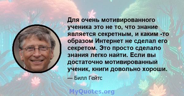 Для очень мотивированного ученика это не то, что знание является секретным, и каким -то образом Интернет не сделал его секретом. Это просто сделало знания легко найти. Если вы достаточно мотивированный ученик, книги