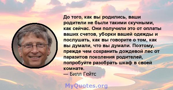 До того, как вы родились, ваши родители не были такими скучными, как сейчас. Они получили это от оплаты ваших счетов, уборки вашей одежды и послушать, как вы говорите о том, как вы думали, что вы думали. Поэтому, прежде 