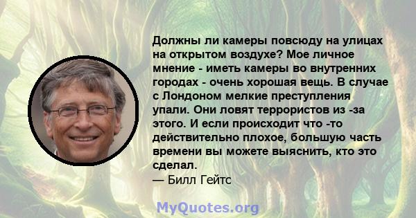 Должны ли камеры повсюду на улицах на открытом воздухе? Мое личное мнение - иметь камеры во внутренних городах - очень хорошая вещь. В случае с Лондоном мелкие преступления упали. Они ловят террористов из -за этого. И