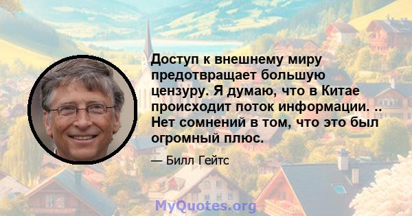 Доступ к внешнему миру предотвращает большую цензуру. Я думаю, что в Китае происходит поток информации. .. Нет сомнений в том, что это был огромный плюс.