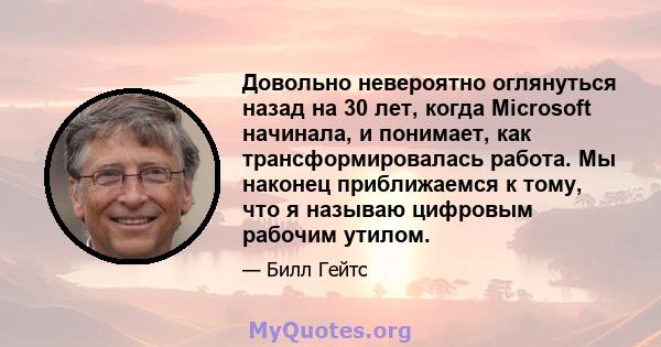 Довольно невероятно оглянуться назад на 30 лет, когда Microsoft начинала, и понимает, как трансформировалась работа. Мы наконец приближаемся к тому, что я называю цифровым рабочим утилом.