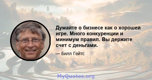 Думайте о бизнесе как о хорошей игре. Много конкуренции и минимум правил. Вы держите счет с деньгами.