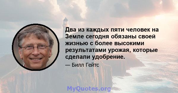 Два из каждых пяти человек на Земле сегодня обязаны своей жизнью с более высокими результатами урожая, которые сделали удобрение.