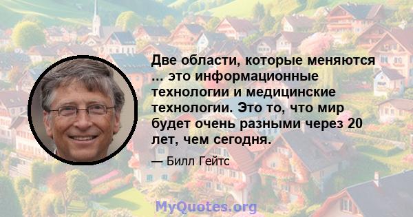 Две области, которые меняются ... это информационные технологии и медицинские технологии. Это то, что мир будет очень разными через 20 лет, чем сегодня.