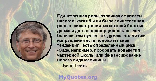 Единственная роль, отличная от уплаты налогов, какая бы ни была единственная роль в филантропии, из которой богатые должны дать непропорционально - чем больше, тем лучше - и я думаю, что в этом направлении есть