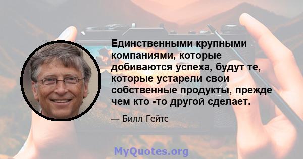 Единственными крупными компаниями, которые добиваются успеха, будут те, которые устарели свои собственные продукты, прежде чем кто -то другой сделает.