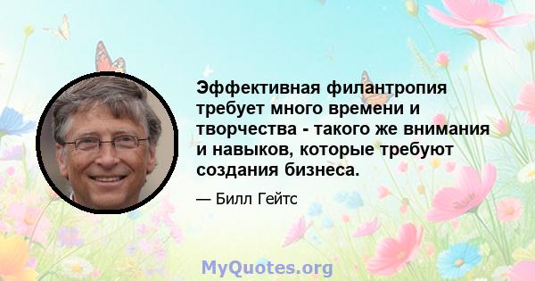 Эффективная филантропия требует много времени и творчества - такого же внимания и навыков, которые требуют создания бизнеса.