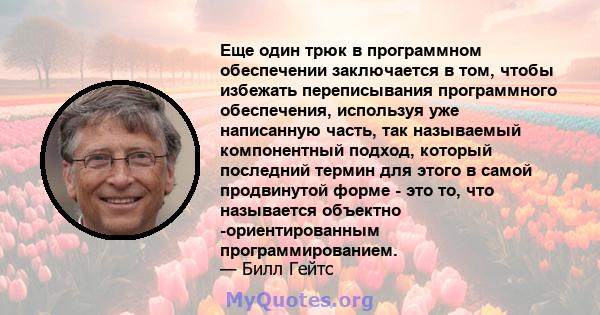 Еще один трюк в программном обеспечении заключается в том, чтобы избежать переписывания программного обеспечения, используя уже написанную часть, так называемый компонентный подход, который последний термин для этого в