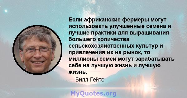 Если африканские фермеры могут использовать улучшенные семена и лучшие практики для выращивания большего количества сельскохозяйственных культур и привлечения их на рынок, то миллионы семей могут зарабатывать себе на