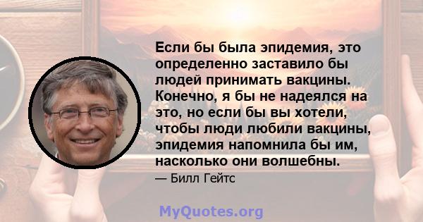 Если бы была эпидемия, это определенно заставило бы людей принимать вакцины. Конечно, я бы не надеялся на это, но если бы вы хотели, чтобы люди любили вакцины, эпидемия напомнила бы им, насколько они волшебны.