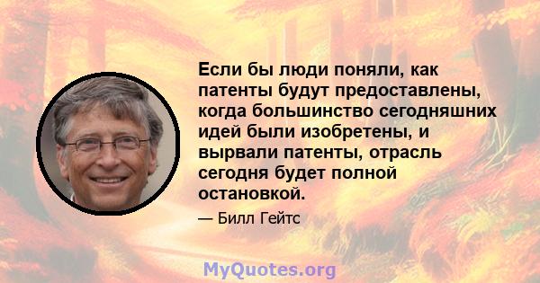 Если бы люди поняли, как патенты будут предоставлены, когда большинство сегодняшних идей были изобретены, и вырвали патенты, отрасль сегодня будет полной остановкой.