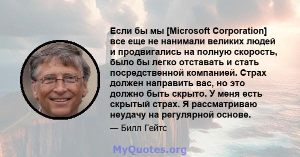 Если бы мы [Microsoft Corporation] все еще не нанимали великих людей и продвигались на полную скорость, было бы легко отставать и стать посредственной компанией. Страх должен направить вас, но это должно быть скрыто. У