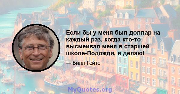 Если бы у меня был доллар на каждый раз, когда кто-то высмеивал меня в старшей школе-Подожди, я делаю!