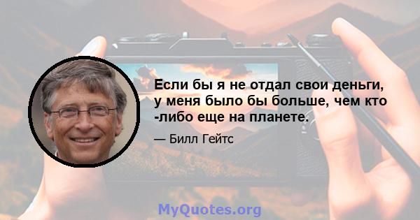 Если бы я не отдал свои деньги, у меня было бы больше, чем кто -либо еще на планете.