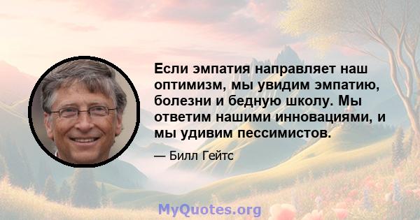 Если эмпатия направляет наш оптимизм, мы увидим эмпатию, болезни и бедную школу. Мы ответим нашими инновациями, и мы удивим пессимистов.