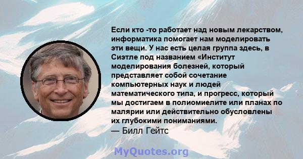 Если кто -то работает над новым лекарством, информатика помогает нам моделировать эти вещи. У нас есть целая группа здесь, в Сиэтле под названием «Институт моделирования болезней, который представляет собой сочетание