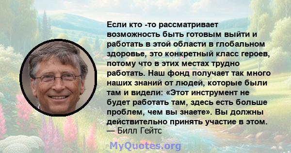 Если кто -то рассматривает возможность быть готовым выйти и работать в этой области в глобальном здоровье, это конкретный класс героев, потому что в этих местах трудно работать. Наш фонд получает так много наших знаний