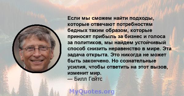 Если мы сможем найти подходы, которые отвечают потребностям бедных таким образом, которые приносят прибыль за бизнес и голоса за политиков, мы найдем устойчивый способ снизить неравенство в мире. Эта задача открыта. Это 