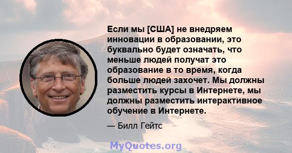 Если мы [США] не внедряем инновации в образовании, это буквально будет означать, что меньше людей получат это образование в то время, когда больше людей захочет. Мы должны разместить курсы в Интернете, мы должны