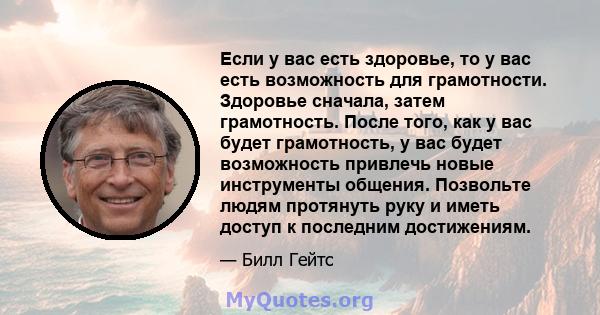 Если у вас есть здоровье, то у вас есть возможность для грамотности. Здоровье сначала, затем грамотность. После того, как у вас будет грамотность, у вас будет возможность привлечь новые инструменты общения. Позвольте