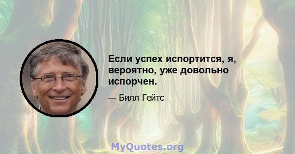 Если успех испортится, я, вероятно, уже довольно испорчен.