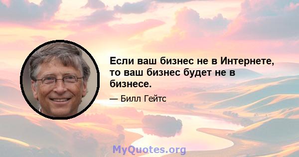 Если ваш бизнес не в Интернете, то ваш бизнес будет не в бизнесе.