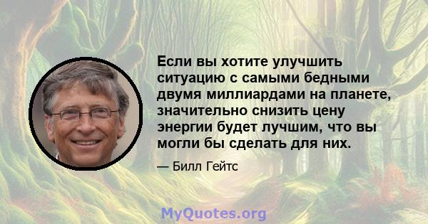 Если вы хотите улучшить ситуацию с самыми бедными двумя миллиардами на планете, значительно снизить цену энергии будет лучшим, что вы могли бы сделать для них.