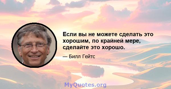 Если вы не можете сделать это хорошим, по крайней мере, сделайте это хорошо.