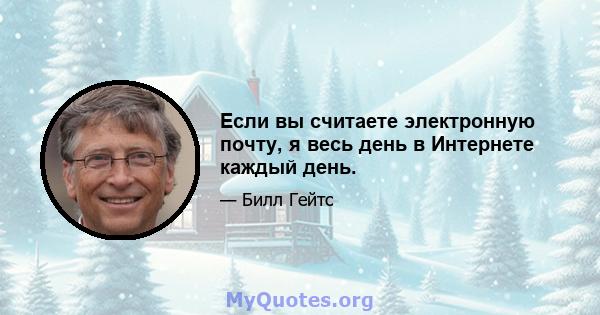 Если вы считаете электронную почту, я весь день в Интернете каждый день.