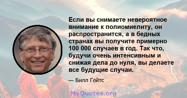 Если вы снимаете невероятное внимание к полиомиелиту, он распространится, а в бедных странах вы получите примерно 100 000 случаев в год. Так что, будучи очень интенсивным и снижая дела до нуля, вы делаете все будущие