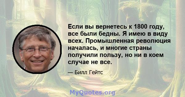 Если вы вернетесь к 1800 году, все были бедны. Я имею в виду всех. Промышленная революция началась, и многие страны получили пользу, но ни в коем случае не все.