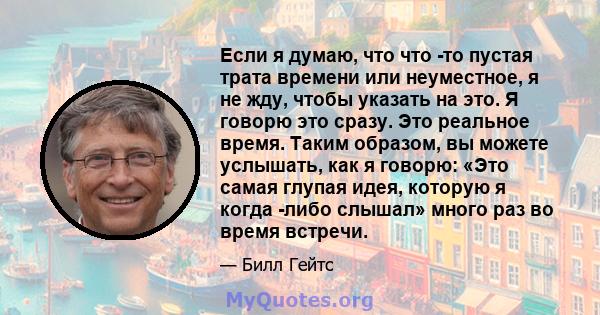 Если я думаю, что что -то пустая трата времени или неуместное, я не жду, чтобы указать на это. Я говорю это сразу. Это реальное время. Таким образом, вы можете услышать, как я говорю: «Это самая глупая идея, которую я