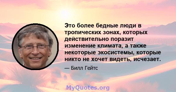 Это более бедные люди в тропических зонах, которых действительно поразит изменение климата, а также некоторые экосистемы, которые никто не хочет видеть, исчезает.