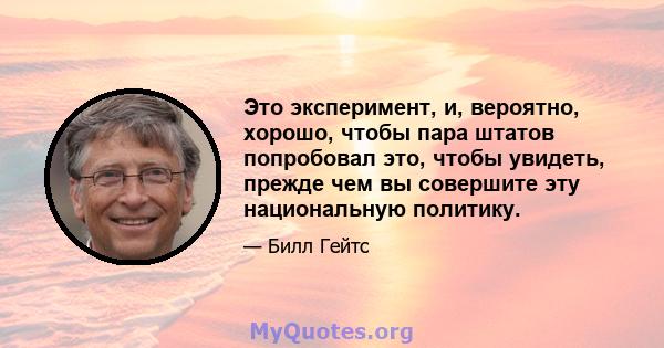 Это эксперимент, и, вероятно, хорошо, чтобы пара штатов попробовал это, чтобы увидеть, прежде чем вы совершите эту национальную политику.