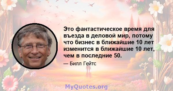 Это фантастическое время для въезда в деловой мир, потому что бизнес в ближайшие 10 лет изменится в ближайшие 10 лет, чем в последние 50.